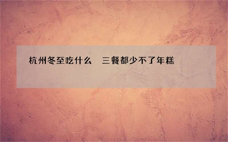 杭州冬至吃什么 三餐都少不了年糕